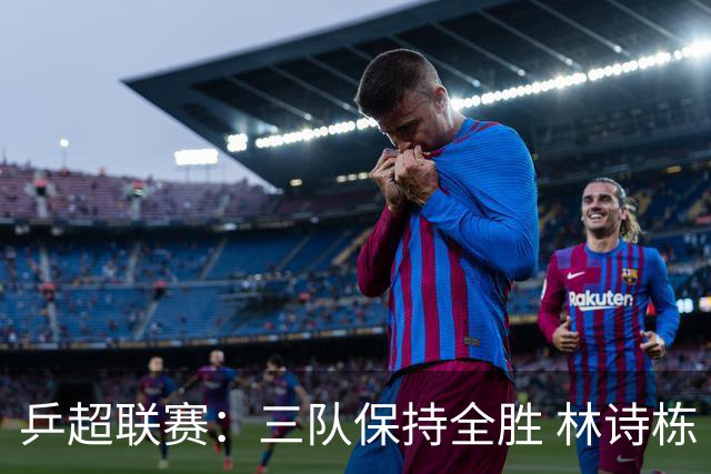 乒超联赛：三队保持全胜 林诗栋“零封”对手