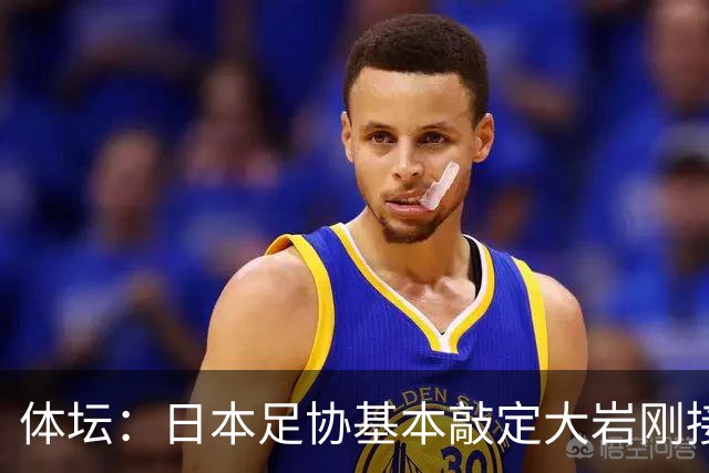 体坛：日本足协基本敲定大岩刚接替森保一 明年三月上任