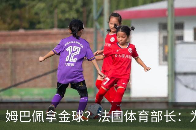 姆巴佩拿金球？法国体育部长：为什么不呢？被骂他表现还是那么好
