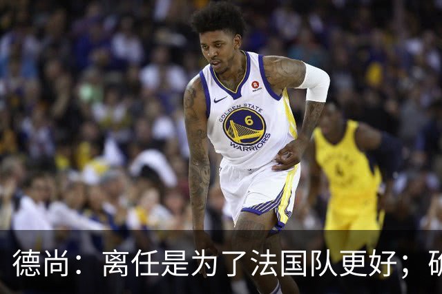 德尚：离任是为了法国队更好；确实收到一些邀请，会慢慢考虑