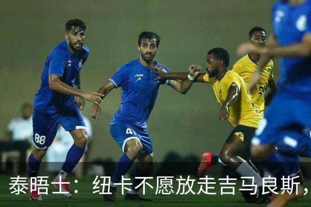 泰晤士：纽卡不愿放走吉马良斯，预计拒绝阿森纳7000万镑的报价