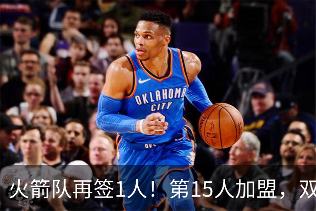 火箭队再签1人！第15人加盟，双向合同拿下全能前锋，夏联是加分项