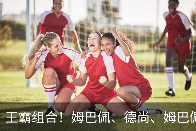 王霸组合！姆巴佩、德尚、姆巴佩+德尚同破世界杯纪录
