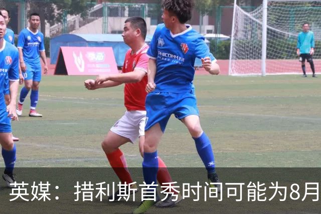 英媒：措利斯首秀时间可能为8月1日，阿森纳热身赛对阵赫罗纳