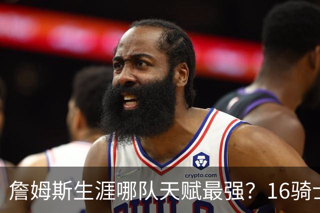 詹姆斯生涯哪队天赋最强？16骑士赢在火力，76人四巨头纸面第一