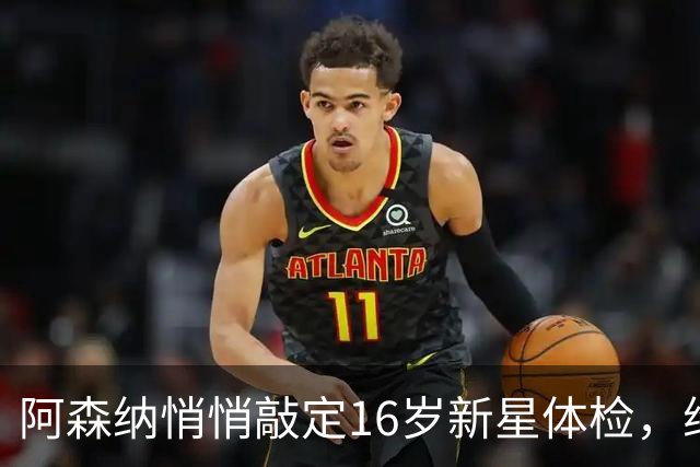 阿森纳悄悄敲定16岁新星体检，维尼修斯传闻却还没下文