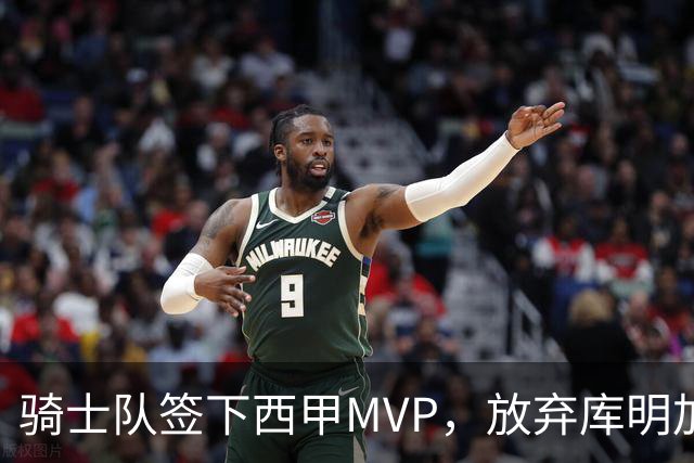 骑士队签下西甲MVP，放弃库明加只愿意提供底薪！