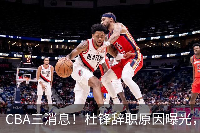 CBA三消息！杜锋辞职原因曝光，辽篮明智签约，又一笔交易达成